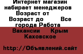 Интернет-магазин набирает менеджеров › Возраст от ­ 18 › Возраст до ­ 58 - Все города Работа » Вакансии   . Крым,Каховское